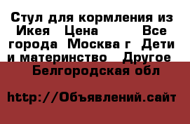 Стул для кормления из Икея › Цена ­ 800 - Все города, Москва г. Дети и материнство » Другое   . Белгородская обл.